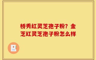 桥秀红灵芝孢子粉？金芝红灵芝孢子粉怎么样