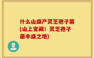 什么山盛产灵芝孢子菌(山上宝藏！灵芝孢子菌丰盛之地)