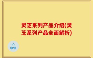灵芝系列产品介绍(灵芝系列产品全面解析)