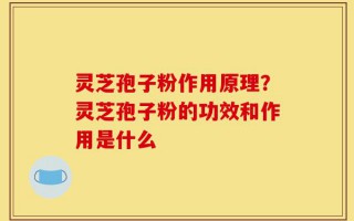 灵芝孢子粉作用原理？灵芝孢子粉的功效和作用是什么