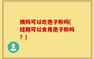 姨妈可以吃孢子粉吗(经期可以食用孢子粉吗？)