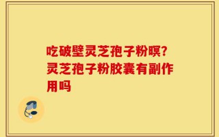 吃破壁灵芝孢子粉暝？灵芝孢子粉胶囊有副作用吗