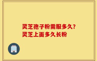 灵芝孢子粉需服多久？灵芝上面多久长粉