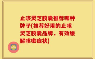 止咳灵芝胶囊推荐哪种牌子(推荐好用的止咳灵芝胶囊品牌，有效缓解咳嗽症状)