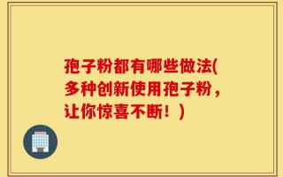 孢子粉都有哪些做法(多种创新使用孢子粉，让你惊喜不断！)