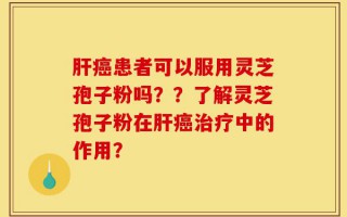 肝癌患者可以服用灵芝孢子粉吗？？了解灵芝孢子粉在肝癌治疗中的作用？