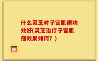 什么灵芝对子宫肌瘤功效好(灵芝治疗子宫肌瘤效果如何？)