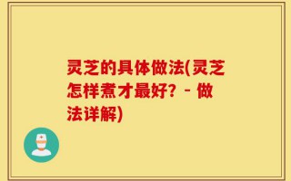 灵芝的具体做法(灵芝怎样煮才最好？- 做法详解)