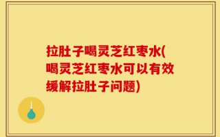 拉肚子喝灵芝红枣水(喝灵芝红枣水可以有效缓解拉肚子问题)