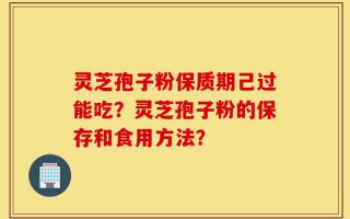 灵芝孢子粉保质期己过能吃？灵芝孢子粉的保存和食用方法？