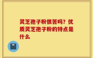 灵芝孢子粉很苦吗？优质灵芝孢子粉的特点是什么