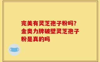 完美有灵芝孢子粉吗？金奥力牌破壁灵芝孢子粉是真的吗