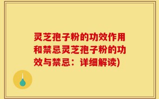 灵芝孢子粉的功效作用和禁忌灵芝孢子粉的功效与禁忌：详细解读)