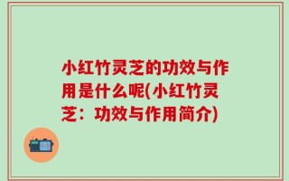 小红竹灵芝的功效与作用是什么呢(小红竹灵芝：功效与作用简介)