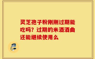 灵芝孢子粉刚刚过期能吃吗？过期的米酒酒曲还能继续使用么
