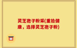 灵芝孢子粉采(重拾健康，选择灵芝孢子粉)
