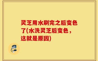 灵芝用水刷完之后变色了(水洗灵芝后变色，这就是原因)