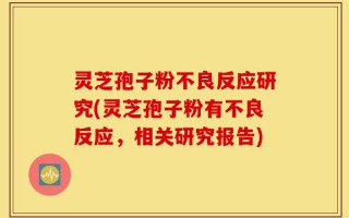 灵芝孢子粉不良反应研究(灵芝孢子粉有不良反应，相关研究报告)