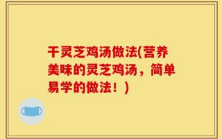 干灵芝鸡汤做法(营养美味的灵芝鸡汤，简单易学的做法！)