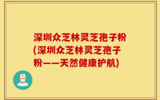 深圳众芝林灵芝孢子粉(深圳众芝林灵芝孢子粉——天然健康护航)