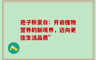 孢子粉蛋白：开启植物营养的新境界，迈向更佳生活品质”