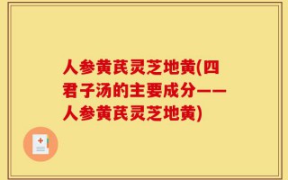 人参黄芪灵芝地黄(四君子汤的主要成分——人参黄芪灵芝地黄)