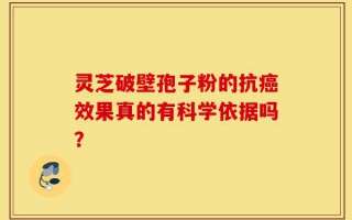 灵芝破壁孢子粉的抗癌效果真的有科学依据吗？