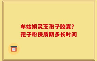 牟姑娘灵芝孢子胶囊？孢子粉保质期多长时间