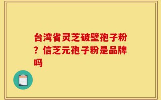 台湾省灵芝破壁孢子粉？信芝元孢子粉是品牌吗