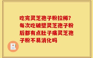 吃完灵芝孢子粉拉稀？每次吃破壁灵芝孢子粉后都有点肚子痛灵芝孢子粉不易消化吗