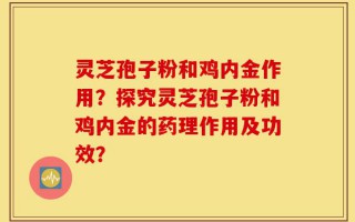 灵芝孢子粉和鸡内金作用？探究灵芝孢子粉和鸡内金的药理作用及功效？