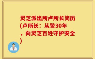 灵芝派出所卢所长简历(卢所长：从警30年，向灵芝百姓守护安全)