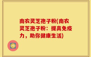 南农灵芝孢子粉(南农灵芝孢子粉：提高免疫力，助你健康生活)