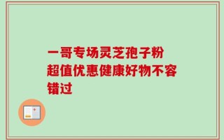 一哥专场灵芝孢子粉 超值优惠健康好物不容错过