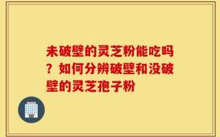 未破壁的灵芝粉能吃吗？如何分辨破壁和没破壁的灵芝孢子粉