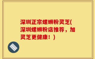 深圳正宗螺蛳粉灵芝(深圳螺蛳粉店推荐，加灵芝更健康！)