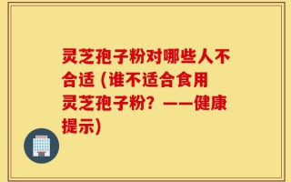 灵芝孢子粉对哪些人不合适 (谁不适合食用灵芝孢子粉？——健康提示)