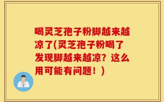 喝灵芝孢子粉脚越来越凉了(灵芝孢子粉喝了发现脚越来越凉？这么用可能有问题！)