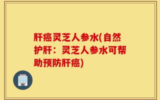 肝癌灵芝人参水(自然护肝：灵芝人参水可帮助预防肝癌)