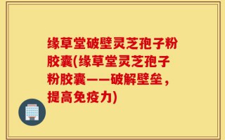 缘草堂破壁灵芝孢子粉胶囊(缘草堂灵芝孢子粉胶囊——破解壁垒，提高免疫力)
