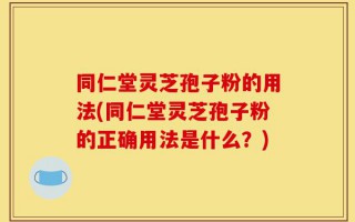 同仁堂灵芝孢子粉的用法(同仁堂灵芝孢子粉的正确用法是什么？)