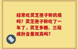 经常吃灵芝孢子粉抗癌吗？灵芝孢子粉吃了一年了，灵芝多糖、三萜成份含量双高吗？