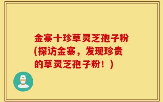 金寨十珍草灵芝孢子粉(探访金寨，发现珍贵的草灵芝孢子粉！)