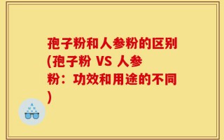 孢子粉和人参粉的区别(孢子粉 VS 人参粉：功效和用途的不同)