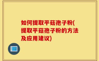 如何提取平菇孢子粉(提取平菇孢子粉的方法及应用建议)