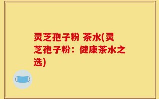 灵芝孢子粉 茶水(灵芝孢子粉：健康茶水之选)