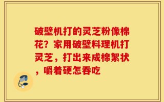 破壁机打的灵芝粉像棉花？家用破壁料理机打灵芝，打出来成棉絮状，嚼着硬怎吞吃