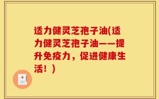 适力健灵芝孢子油(适力健灵芝孢子油——提升免疫力，促进健康生活！)