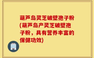 葫芦岛灵芝破壁孢子粉(葫芦岛产灵芝破壁孢子粉，具有营养丰富的保健功效)