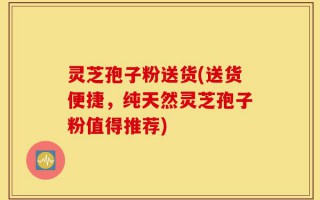 灵芝孢子粉送货(送货便捷，纯天然灵芝孢子粉值得推荐)